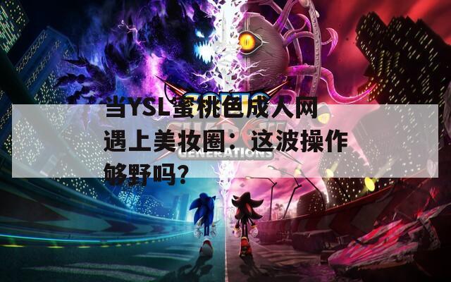 当YSL蜜桃色成人网遇上美妆圈：这波操作够野吗？