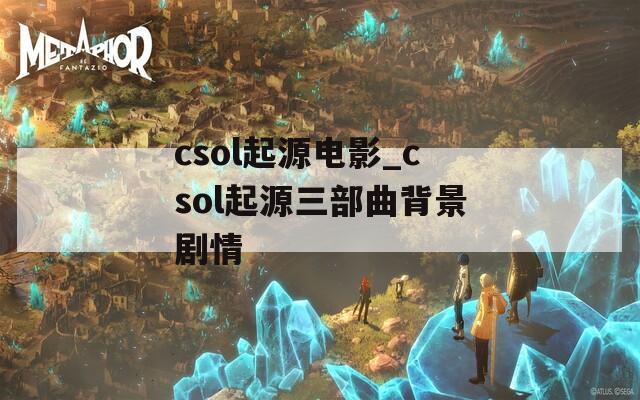 csol起源电影_csol起源三部曲背景剧情