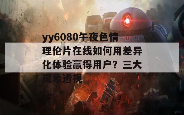 yy6080午夜色情理伦片在线如何用差异化体验赢得用户？三大现象透视