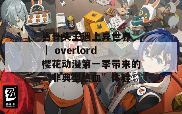 当骨头王遇上异世界 ｜ overlord樱花动漫第一季带来的“非典型热血”体验