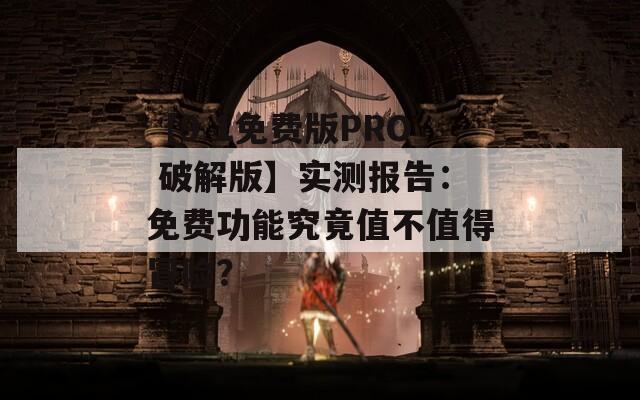 【9 1免费版PRO 破解版】实测报告：免费功能究竟值不值得冒险？