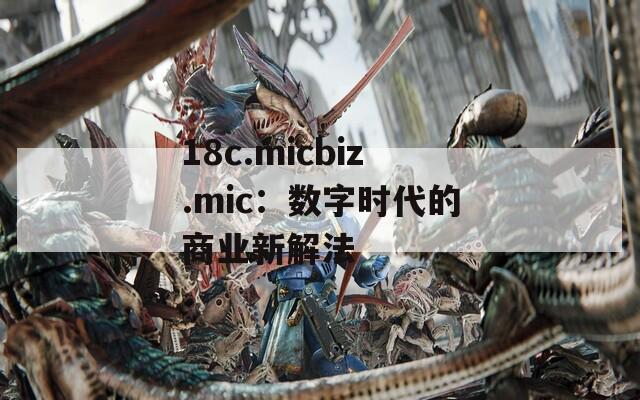 18c.micbiz.mic：数字时代的商业新解法