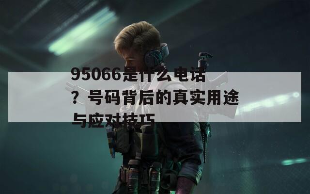 95066是什么电话？号码背后的真实用途与应对技巧