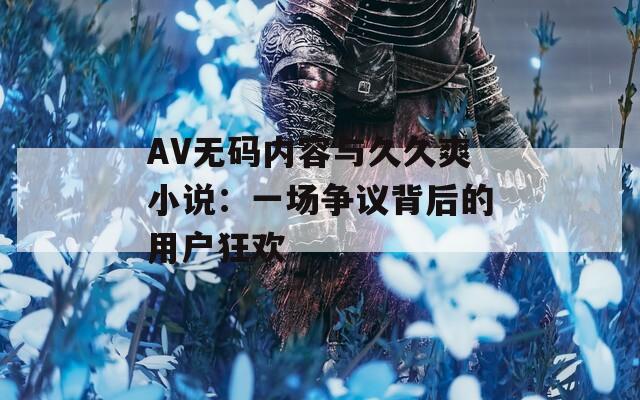 AV无码内容与久久爽小说：一场争议背后的用户狂欢