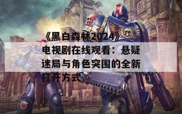 《黑白森林2024》电视剧在线观看：悬疑迷局与角色突围的全新打开方式