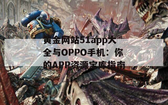 黄金网站51app大全与OPPO手机：你的APP资源宝库指南