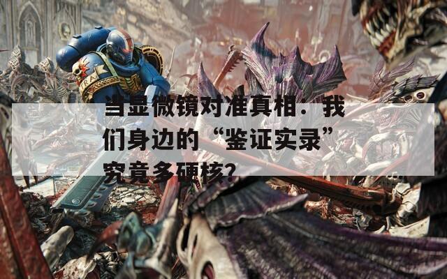 当显微镜对准真相：我们身边的“鉴证实录”究竟多硬核？