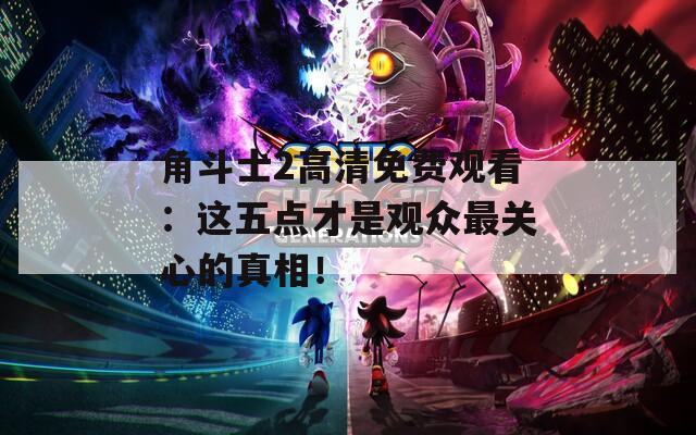 角斗士2高清免费观看：这五点才是观众最关心的真相！