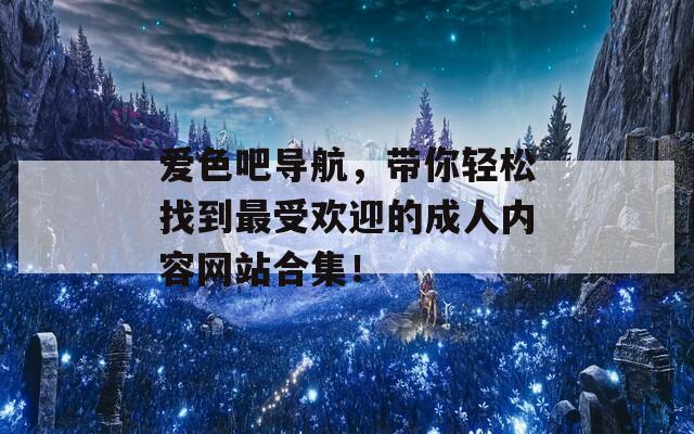 爱色吧导航，带你轻松找到最受欢迎的成人内容网站合集！