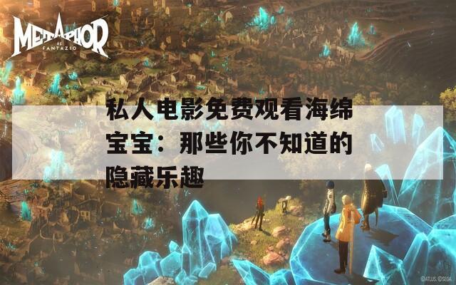 私人电影免费观看海绵宝宝：那些你不知道的隐藏乐趣