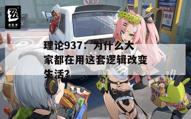 理论937：为什么大家都在用这套逻辑改变生活？