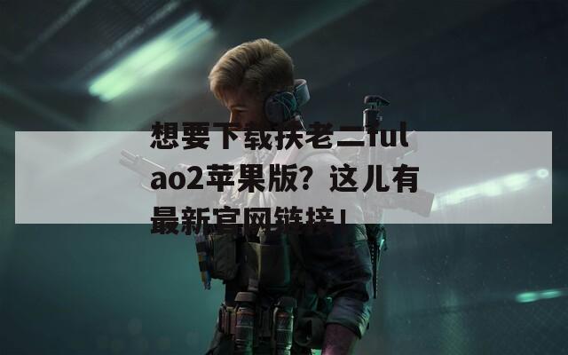 想要下载扶老二fulao2苹果版？这儿有最新官网链接！