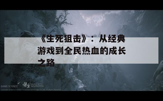 《生死狙击》：从经典游戏到全民热血的成长之路