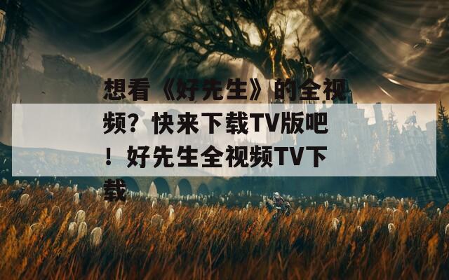 想看《好先生》的全视频？快来下载TV版吧！好先生全视频TV下载