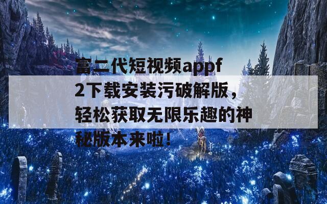 富二代短视频appf2下载安装污破解版，轻松获取无限乐趣的神秘版本来啦！