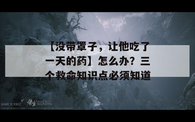 【没带罩子，让他吃了一天的药】怎么办？三个救命知识点必须知道