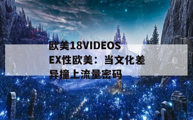 欧美18VIDEOSEX性欧美：当文化差异撞上流量密码