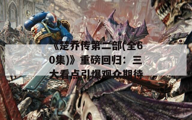 《楚乔传第二部(全60集)》重磅回归：三大看点引爆观众期待