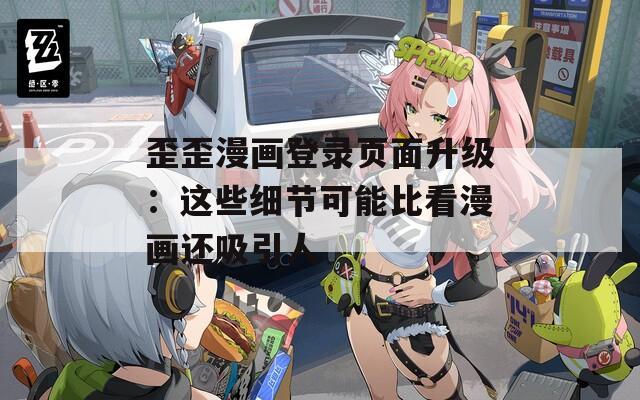 歪歪漫画登录页面升级：这些细节可能比看漫画还吸引人