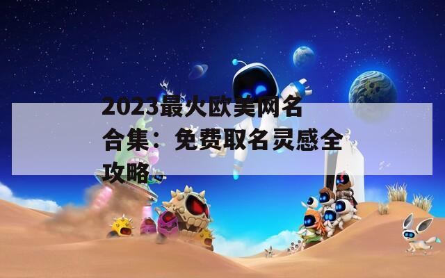 2023最火欧美网名合集：免费取名灵感全攻略