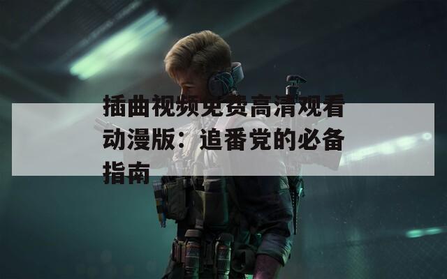 插曲视频免费高清观看动漫版：追番党的必备指南