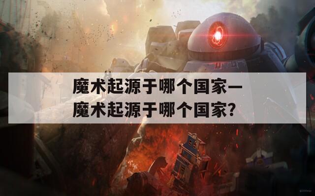 魔术起源于哪个国家—魔术起源于哪个国家？