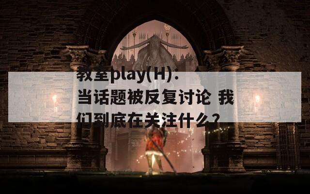 教室play(H)：当话题被反复讨论 我们到底在关注什么？