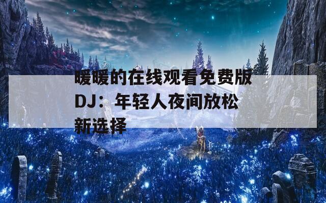 暖暖的在线观看免费版DJ：年轻人夜间放松新选择