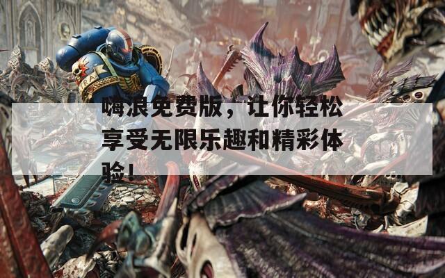 嗨浪免费版，让你轻松享受无限乐趣和精彩体验！