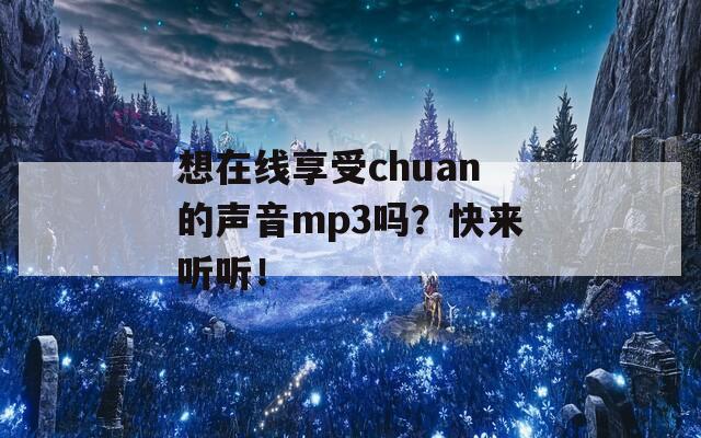 想在线享受chuan的声音mp3吗？快来听听！