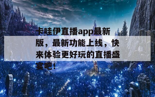 卡哇伊直播app最新版，最新功能上线，快来体验更好玩的直播盛宴吧！