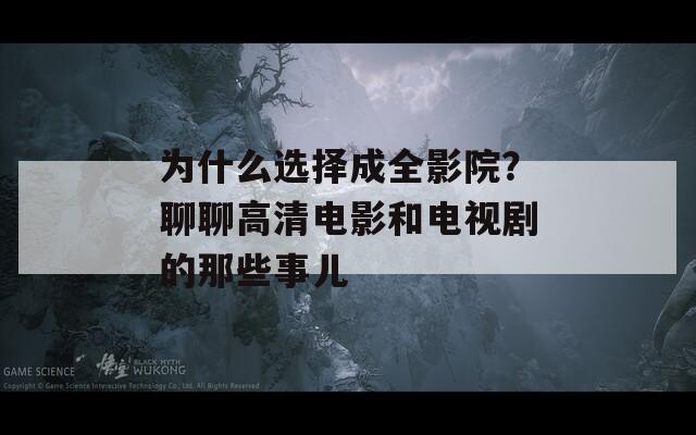 为什么选择成全影院？聊聊高清电影和电视剧的那些事儿