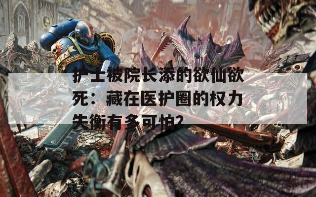 护士被院长添的欲仙欲死：藏在医护圈的权力失衡有多可怕？