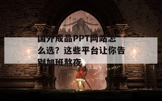 国外成品PPT网站怎么选？这些平台让你告别加班熬夜