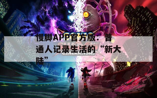 慢脚APP官方版：普通人记录生活的“新大陆”