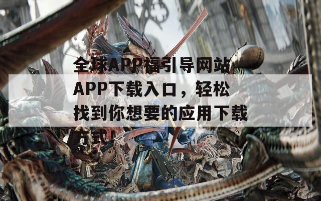 全球APP福引导网站APP下载入口，轻松找到你想要的应用下载方式！