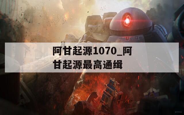 阿甘起源1070_阿甘起源最高通缉