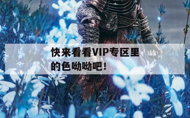 快来看看VIP专区里的色呦呦吧！