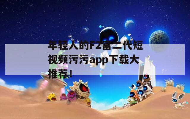 年轻人的F2富二代短视频污污app下载大推荐！