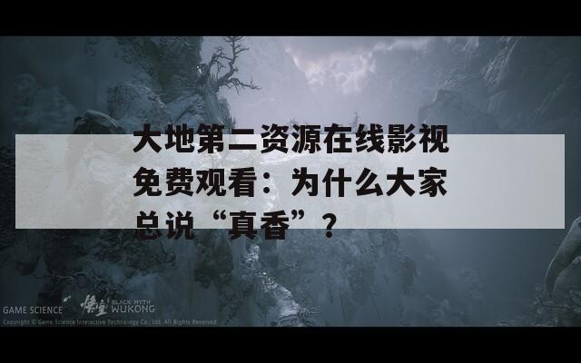 大地第二资源在线影视免费观看：为什么大家总说“真香”？