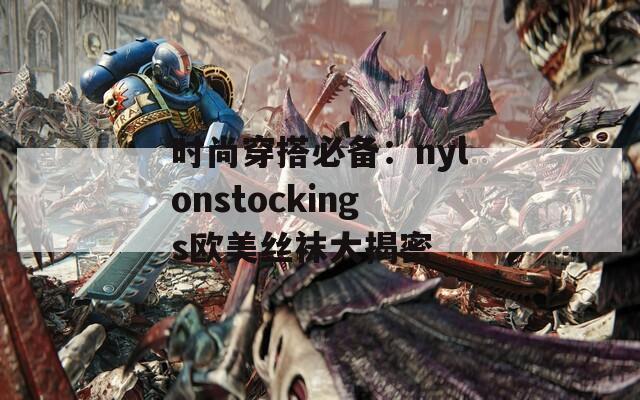 时尚穿搭必备：nylonstockings欧美丝袜大揭密