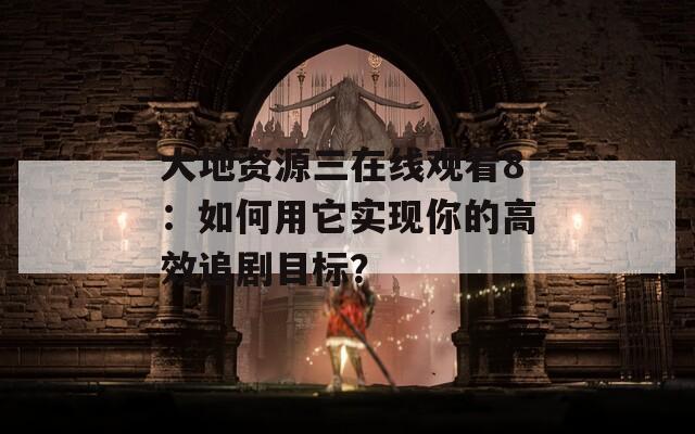 大地资源三在线观看8：如何用它实现你的高效追剧目标？