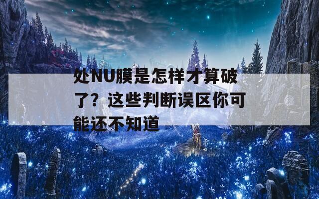 处NU膜是怎样才算破了？这些判断误区你可能还不知道