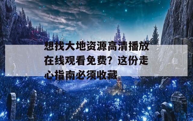 想找大地资源高清播放在线观看免费？这份走心指南必须收藏