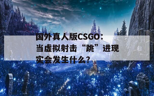 国外真人版CSGO：当虚拟射击“跳”进现实会发生什么？