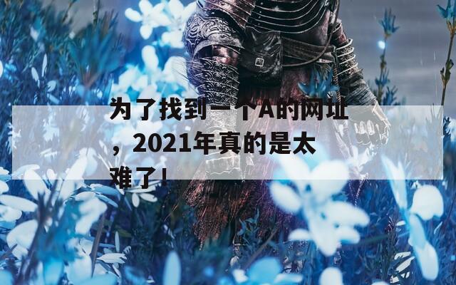 为了找到一个A的网址，2021年真的是太难了！