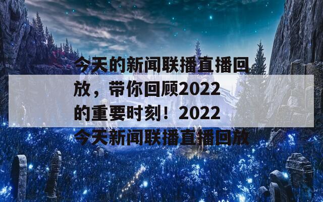 今天的新闻联播直播回放，带你回顾2022的重要时刻！2022今天新闻联播直播回放