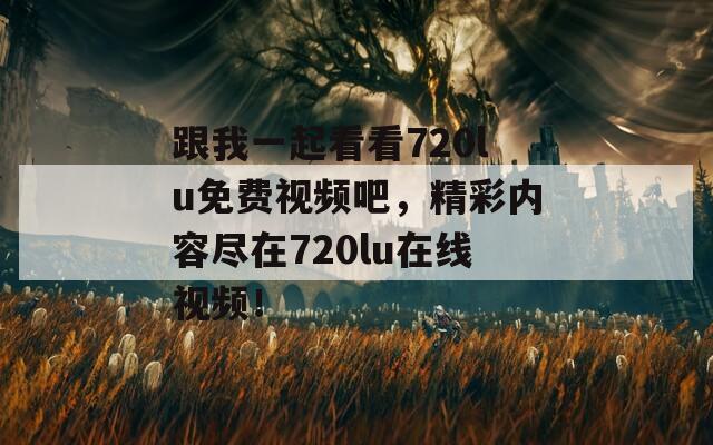 跟我一起看看720lu免费视频吧，精彩内容尽在720lu在线视频！