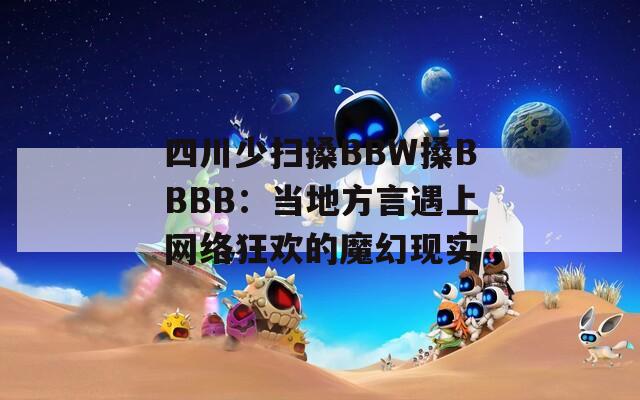 四川少扫搡BBW搡BBBB：当地方言遇上网络狂欢的魔幻现实