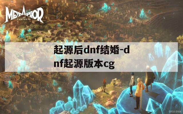 起源后dnf结婚-dnf起源版本cg